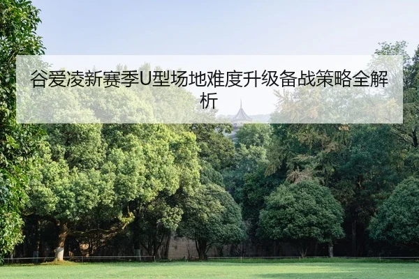 谷爱凌新赛季U型场地难度升级备战策略全解析