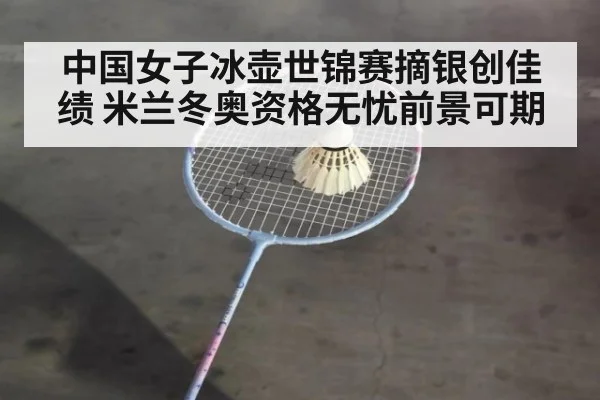 中国女子冰壶世锦赛摘银创佳绩 米兰冬奥资格无忧前景可期