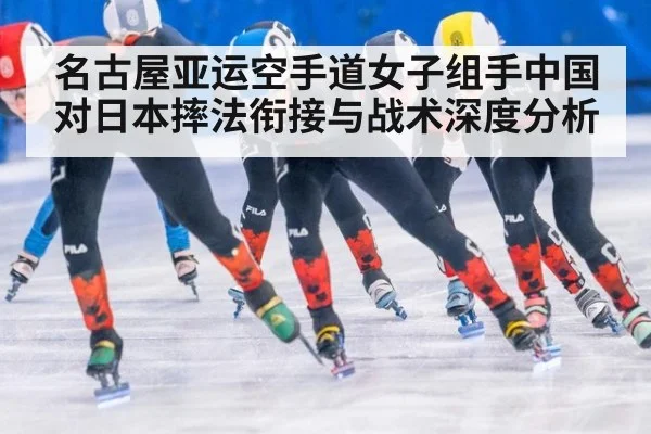 名古屋亚运空手道女子组手中国对日本摔法衔接与战术深度分析