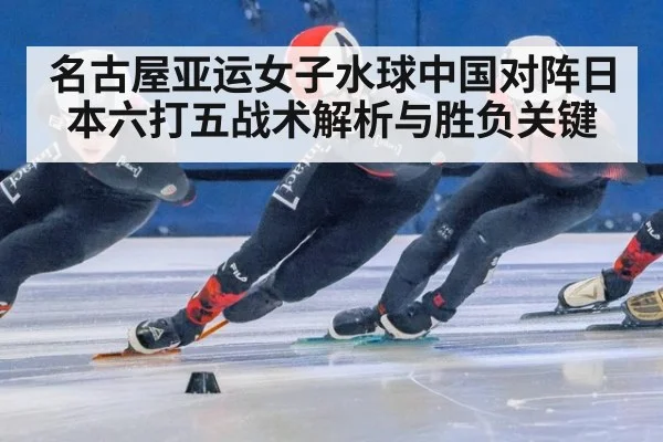 名古屋亚运女子水球中国对阵日本六打五战术解析与胜负关键